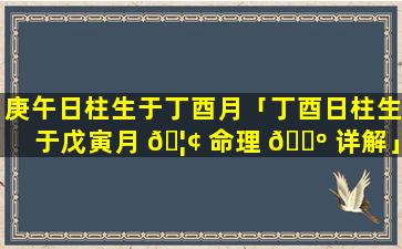 庚午日柱生于丁酉月「丁酉日柱生于戊寅月 🦢 命理 🌺 详解」